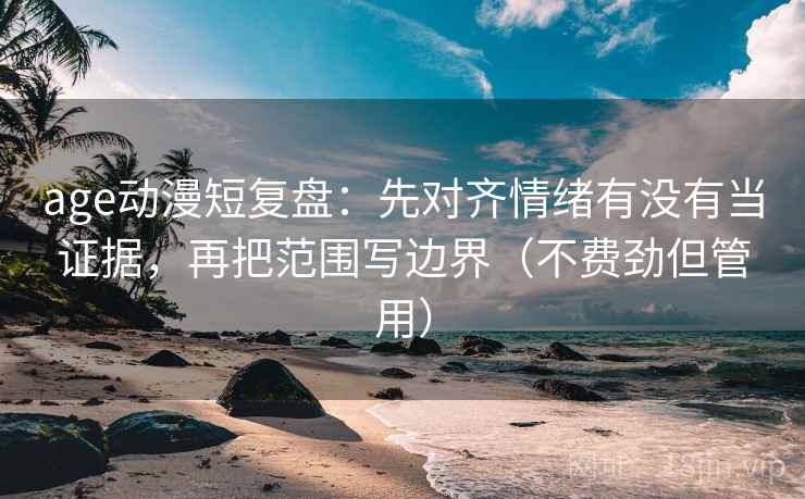 age动漫短复盘:先对齐情绪有没有当证据,再把范围写边界(不费劲但管用) age动漫短复盘:先对齐情绪有没有当证据,再把范围写边界(不费劲但管用)
