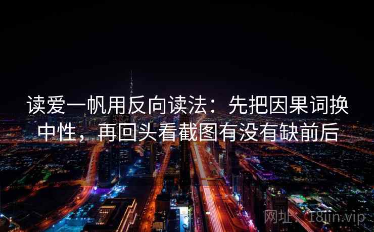 读爱一帆用反向读法:先把因果词换中性,再回头看截图有没有缺前后 读爱一帆用反向读法:先把因果词换中性,再回头看截图有没有缺前后