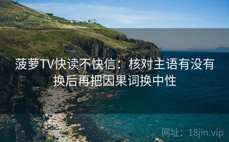 菠萝TV快读不快信：核对主语有没有换后再把因果词换中性