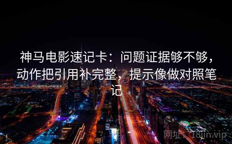 神马电影速记卡：问题证据够不够，动作把引用补完整，提示像做对照笔记