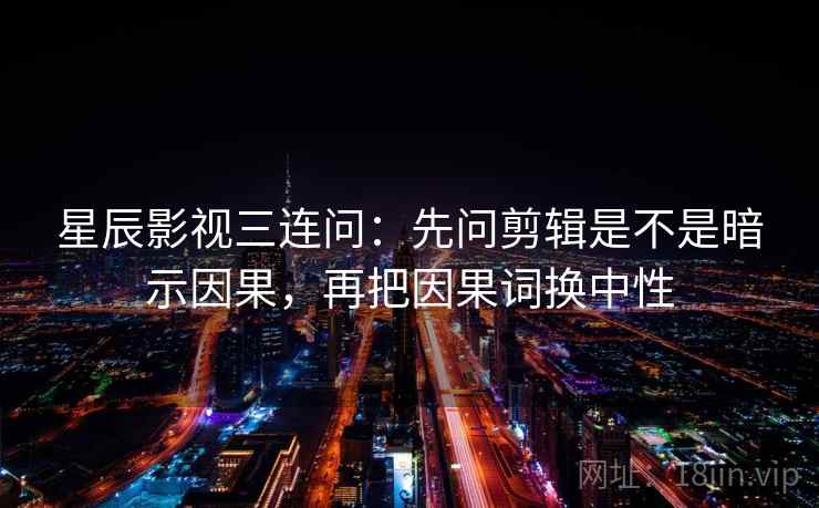 星辰影视三连问：先问剪辑是不是暗示因果，再把因果词换中性