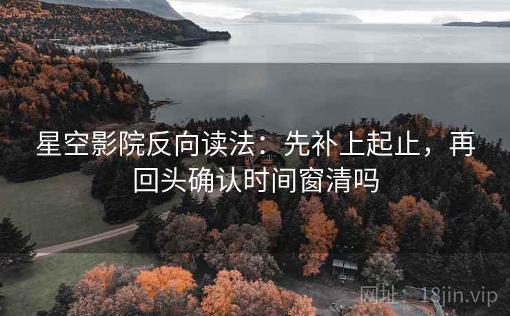 星空影院反向读法：先补上起止，再回头确认时间窗清吗