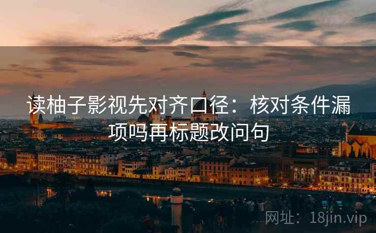 读柚子影视先对齐口径：核对条件漏项吗再标题改问句