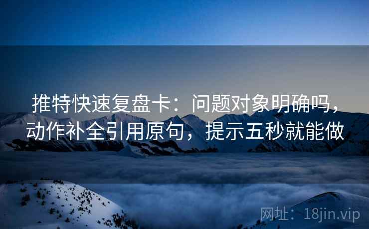 推特快速复盘卡：问题对象明确吗，动作补全引用原句，提示五秒就能做