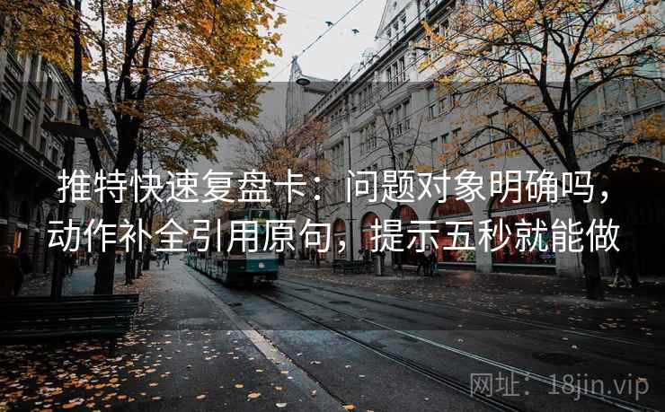 推特快速复盘卡：问题对象明确吗，动作补全引用原句，提示五秒就能做