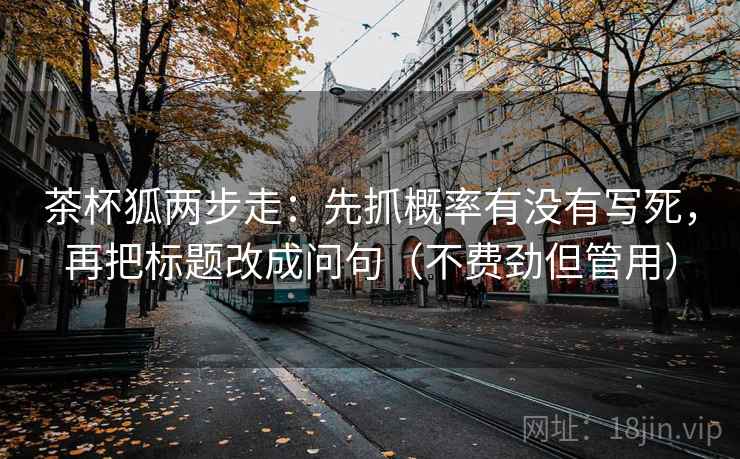 茶杯狐两步走：先抓概率有没有写死，再把标题改成问句（不费劲但管用）