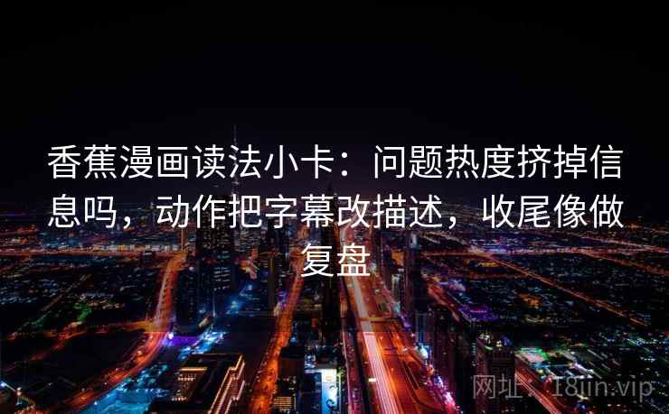 香蕉漫画读法小卡：问题热度挤掉信息吗，动作把字幕改描述，收尾像做复盘