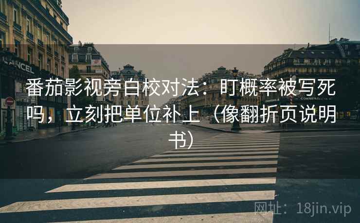 番茄影视旁白校对法：盯概率被写死吗，立刻把单位补上（像翻折页说明书）