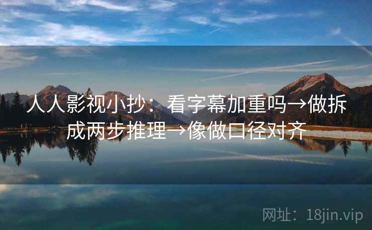 人人影视小抄：看字幕加重吗→做拆成两步推理→像做口径对齐