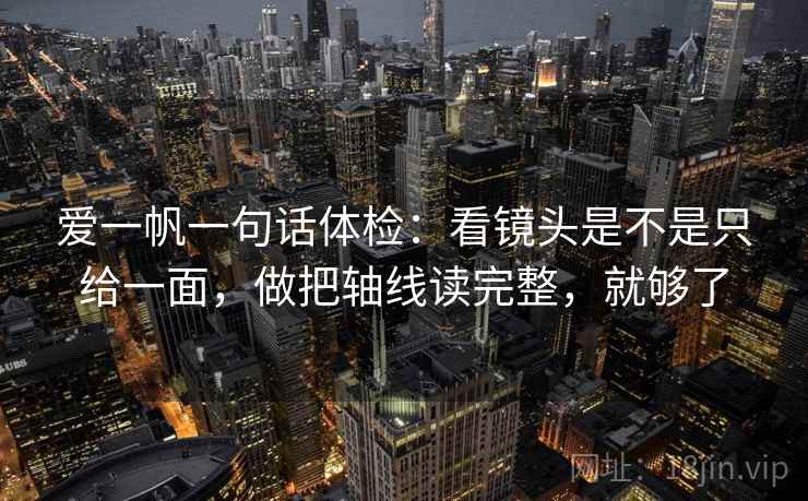爱一帆一句话体检：看镜头是不是只给一面，做把轴线读完整，就够了