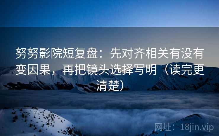 努努影院短复盘：先对齐相关有没有变因果，再把镜头选择写明（读完更清楚）