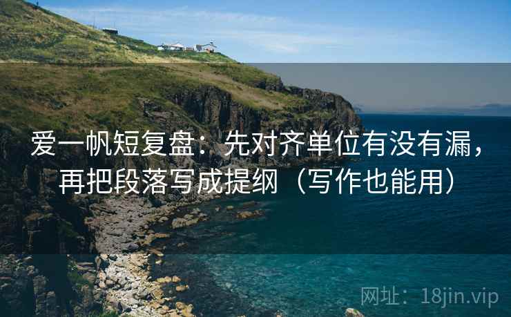 爱一帆短复盘：先对齐单位有没有漏，再把段落写成提纲（写作也能用）