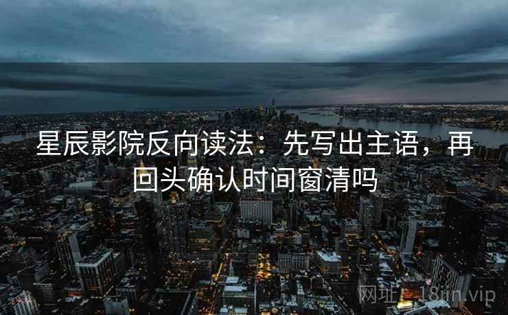 星辰影院反向读法：先写出主语，再回头确认时间窗清吗