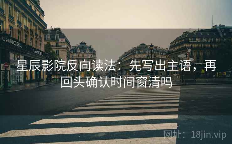 星辰影院反向读法：先写出主语，再回头确认时间窗清吗