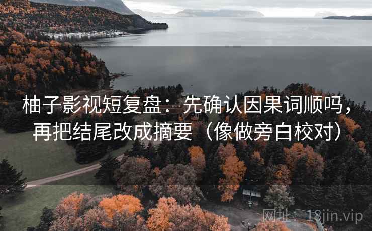 柚子影视短复盘：先确认因果词顺吗，再把结尾改成摘要（像做旁白校对）