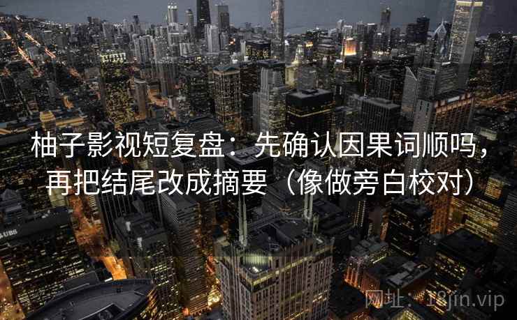 柚子影视短复盘：先确认因果词顺吗，再把结尾改成摘要（像做旁白校对）