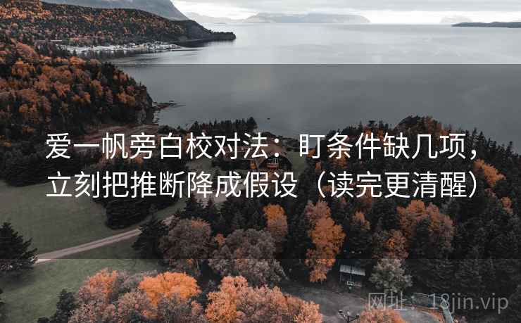 爱一帆旁白校对法：盯条件缺几项，立刻把推断降成假设（读完更清醒）