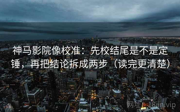 神马影院像校准：先校结尾是不是定锤，再把结论拆成两步（读完更清楚）