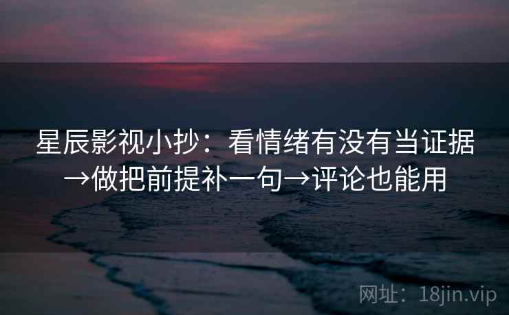 星辰影视小抄：看情绪有没有当证据→做把前提补一句→评论也能用