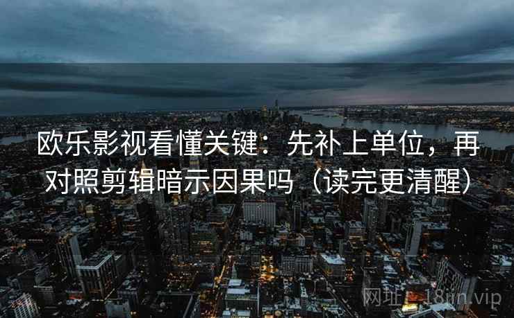 欧乐影视看懂关键：先补上单位，再对照剪辑暗示因果吗（读完更清醒）