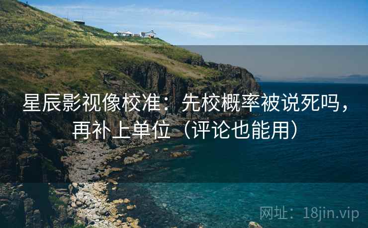 星辰影视像校准：先校概率被说死吗，再补上单位（评论也能用）