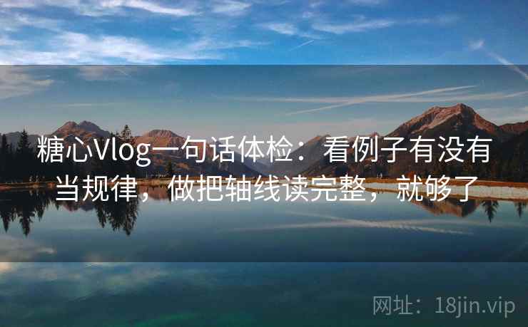 糖心Vlog一句话体检：看例子有没有当规律，做把轴线读完整，就够了