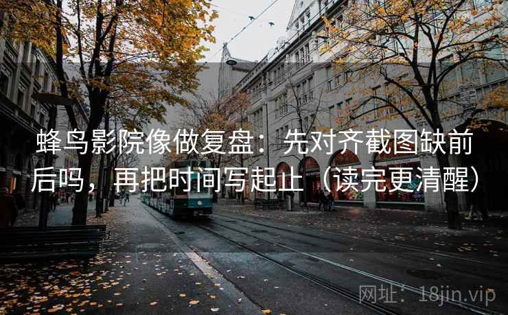 蜂鸟影院像做复盘：先对齐截图缺前后吗，再把时间写起止（读完更清醒）