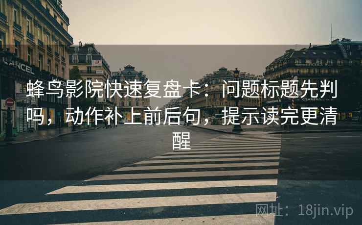蜂鸟影院快速复盘卡：问题标题先判吗，动作补上前后句，提示读完更清醒