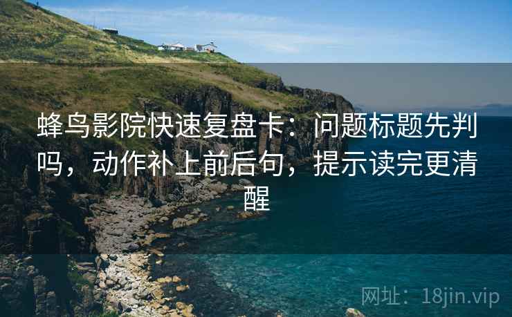蜂鸟影院快速复盘卡：问题标题先判吗，动作补上前后句，提示读完更清醒