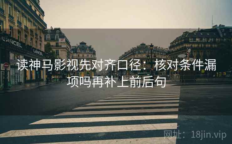 读神马影视先对齐口径：核对条件漏项吗再补上前后句