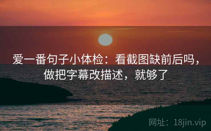 爱一番句子小体检：看截图缺前后吗，做把字幕改描述，就够了