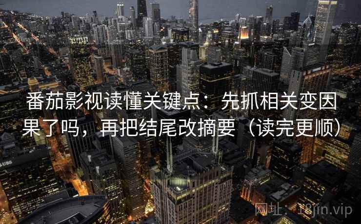 番茄影视读懂关键点：先抓相关变因果了吗，再把结尾改摘要（读完更顺）