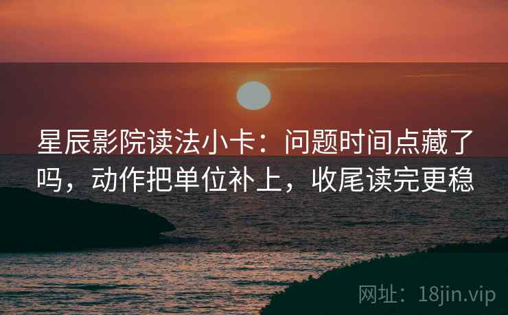 星辰影院读法小卡：问题时间点藏了吗，动作把单位补上，收尾读完更稳