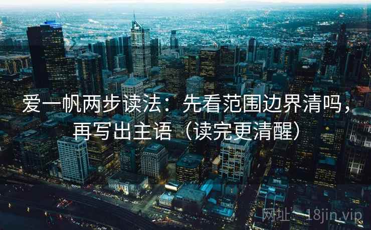 爱一帆两步读法：先看范围边界清吗，再写出主语（读完更清醒）