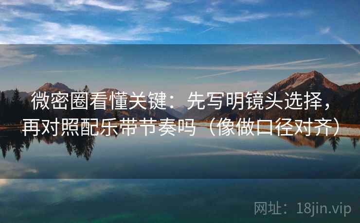 微密圈看懂关键：先写明镜头选择，再对照配乐带节奏吗（像做口径对齐）