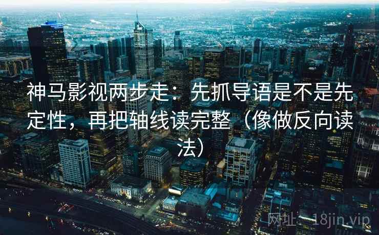 神马影视两步走：先抓导语是不是先定性，再把轴线读完整（像做反向读法）