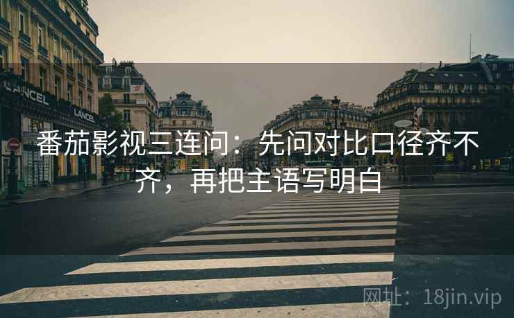 番茄影视三连问：先问对比口径齐不齐，再把主语写明白