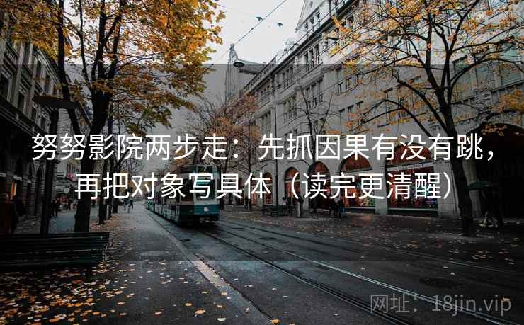 努努影院两步走：先抓因果有没有跳，再把对象写具体（读完更清醒）