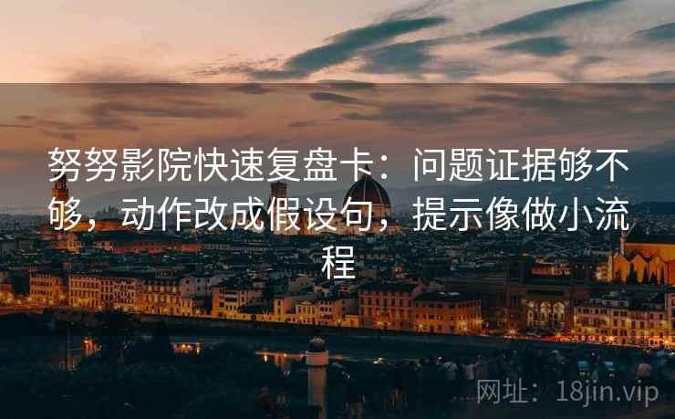 努努影院快速复盘卡：问题证据够不够，动作改成假设句，提示像做小流程