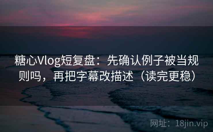 糖心Vlog短复盘：先确认例子被当规则吗，再把字幕改描述（读完更稳）
