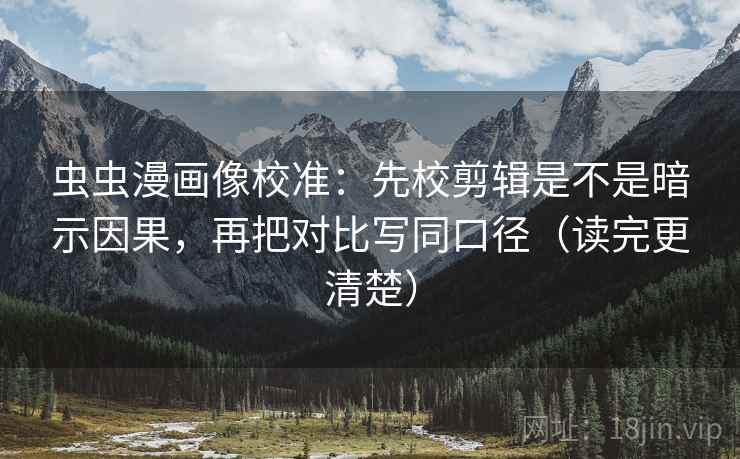 虫虫漫画像校准：先校剪辑是不是暗示因果，再把对比写同口径（读完更清楚）