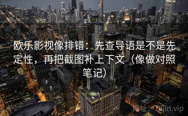 欧乐影视像排错：先查导语是不是先定性，再把截图补上下文（像做对照笔记）