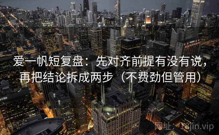 爱一帆短复盘：先对齐前提有没有说，再把结论拆成两步（不费劲但管用）