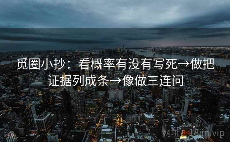 觅圈小抄：看概率有没有写死→做把证据列成条→像做三连问