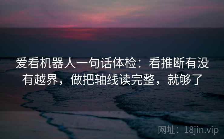 爱看机器人一句话体检：看推断有没有越界，做把轴线读完整，就够了