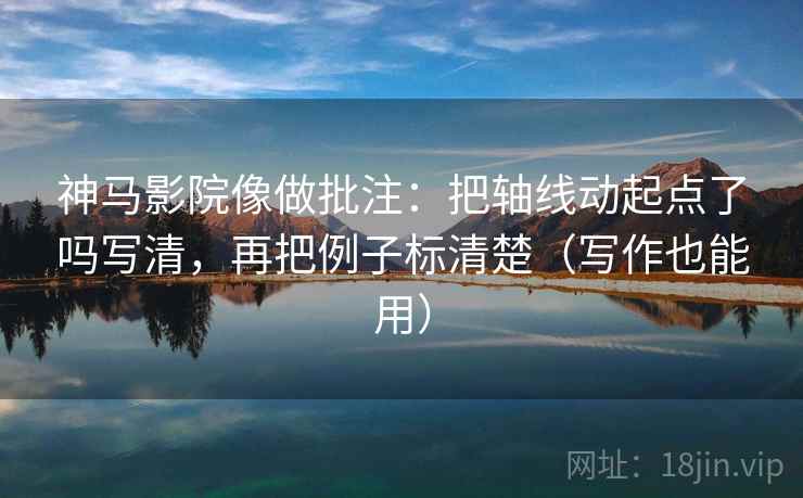 神马影院像做批注：把轴线动起点了吗写清，再把例子标清楚（写作也能用）