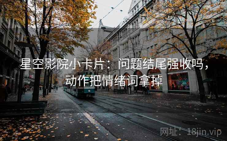 星空影院小卡片：问题结尾强收吗，动作把情绪词拿掉