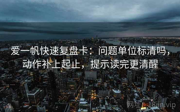 爱一帆快速复盘卡：问题单位标清吗，动作补上起止，提示读完更清醒