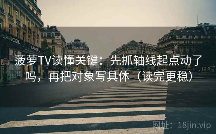 菠萝TV读懂关键：先抓轴线起点动了吗，再把对象写具体（读完更稳）