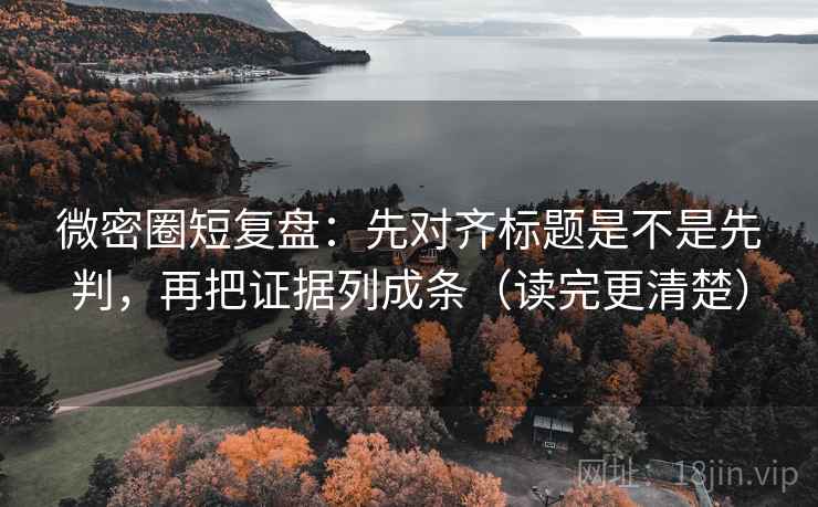 微密圈短复盘：先对齐标题是不是先判，再把证据列成条（读完更清楚）